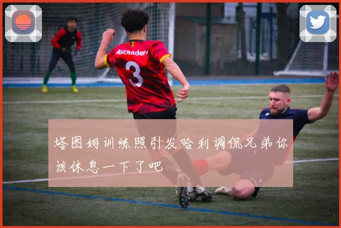 塔图姆训练照引发哈利调侃兄弟你该休息一下了吧