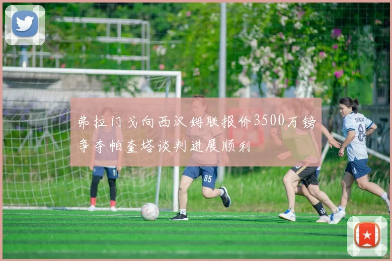 弗拉门戈向西汉姆联报价3500万镑争夺帕奎塔谈判进展顺利