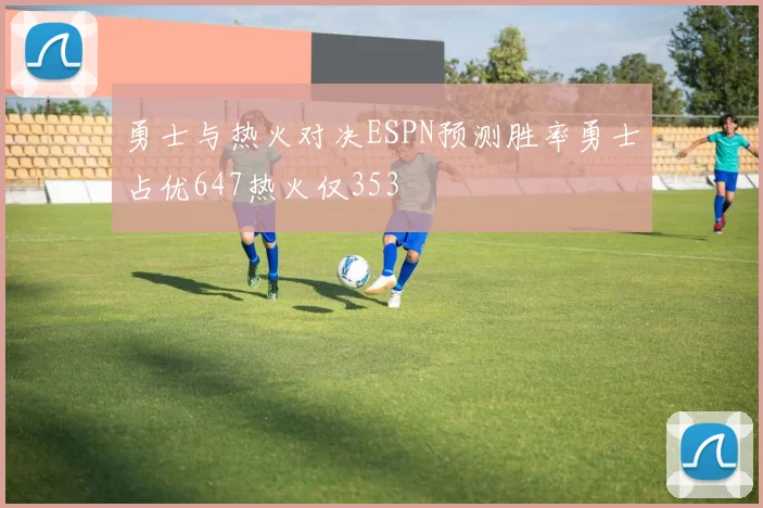 勇士与热火对决ESPN预测胜率勇士占优647热火仅353