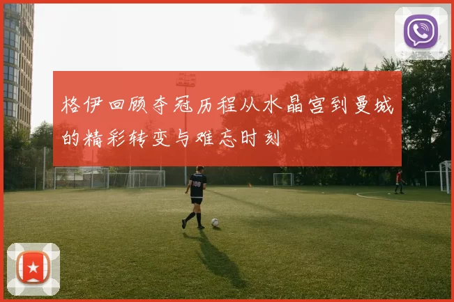 格伊回顾夺冠历程从水晶宫到曼城的精彩转变与难忘时刻