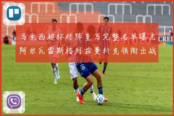 马竞西超杯对阵皇马完整名单曝光阿尔瓦雷斯格列兹曼科克领衔出战