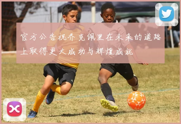 官方公告祝乔克佩里在未来的道路上取得更大成功与辉煌成就