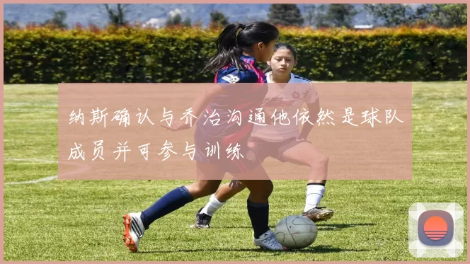 纳斯确认与乔治沟通他依然是球队成员并可参与训练