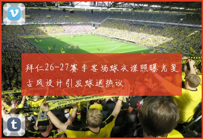 拜仁26-27赛季客场球衣谍照曝光复古风设计引发球迷热议