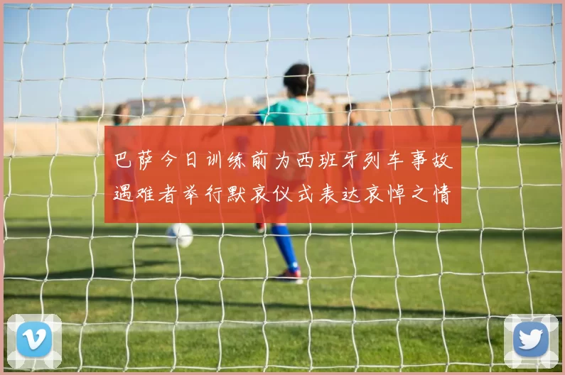 巴萨今日训练前为西班牙列车事故遇难者举行默哀仪式表达哀悼之情